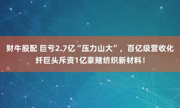 财牛股配 巨亏2.7亿“压力山大”，百亿级营收化纤巨头斥资1亿豪赌纺织新材料！