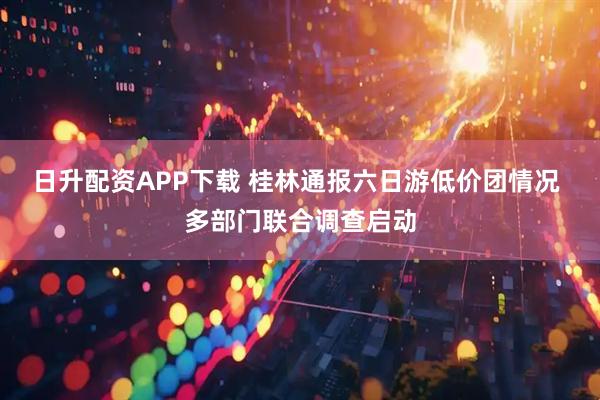 日升配资APP下载 桂林通报六日游低价团情况 多部门联合调查启动