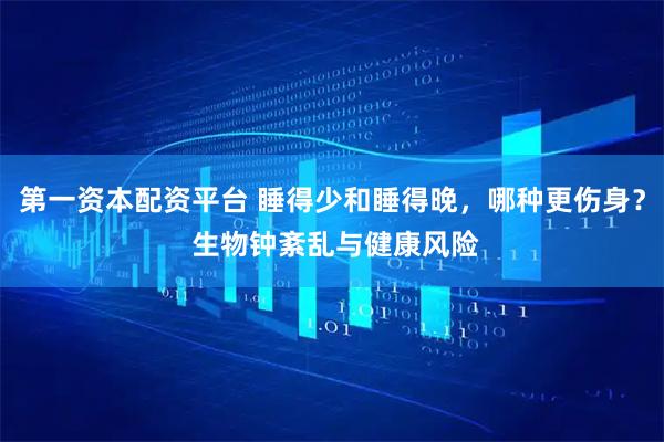 第一资本配资平台 睡得少和睡得晚，哪种更伤身？ 生物钟紊乱与健康风险