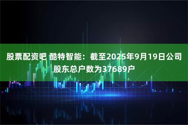 股票配资吧 酷特智能：截至2025年9月19日公司股东总户数为37689户