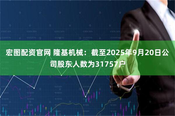 宏图配资官网 隆基机械：截至2025年9月20日公司股东人数为31757户