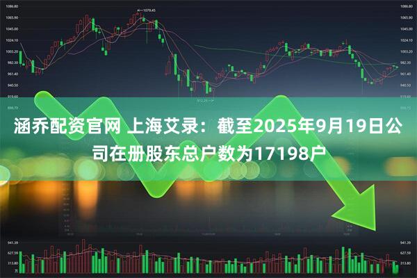 涵乔配资官网 上海艾录：截至2025年9月19日公司在册股东总户数为17198户