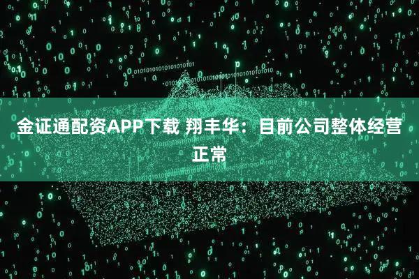 金证通配资APP下载 翔丰华：目前公司整体经营正常