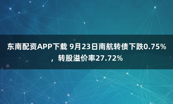 东南配资APP下载 9月23日南航转债下跌0.75%，转股溢价率27.72%