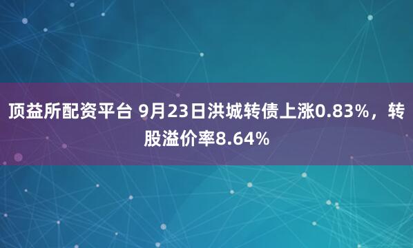 顶益所配资平台 9月23日洪城转债上涨0.83%，转股溢价率8.64%