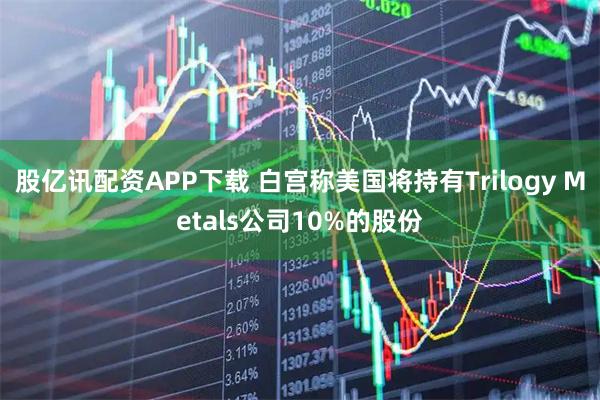 股亿讯配资APP下载 白宫称美国将持有Trilogy Metals公司10%的股份