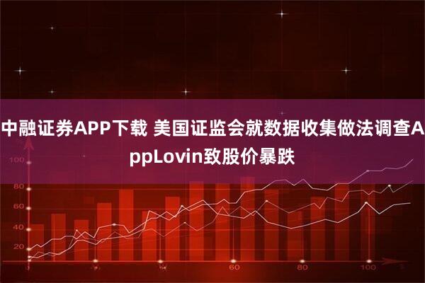 中融证券APP下载 美国证监会就数据收集做法调查AppLovin致股价暴跌