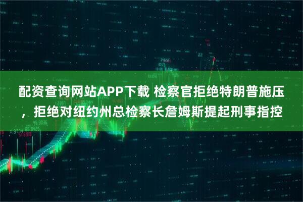 配资查询网站APP下载 检察官拒绝特朗普施压，拒绝对纽约州总检察长詹姆斯提起刑事指控