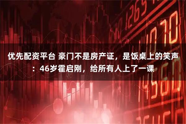 优先配资平台 豪门不是房产证，是饭桌上的笑声：46岁霍启刚，给所有人上了一课