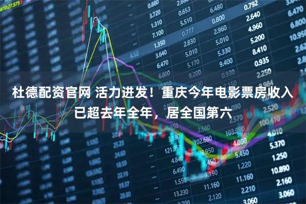 杜德配资官网 活力迸发!重庆今年电影票房收入已超去年全年,居全国第六