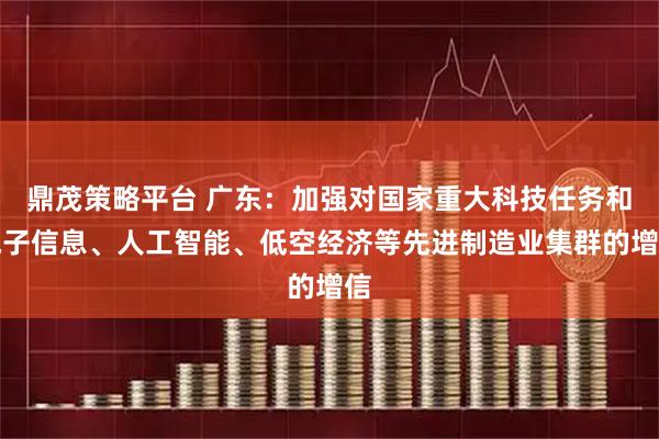 鼎茂策略平台 广东：加强对国家重大科技任务和电子信息、人工智能、低空经济等先进制造业集群的增信
