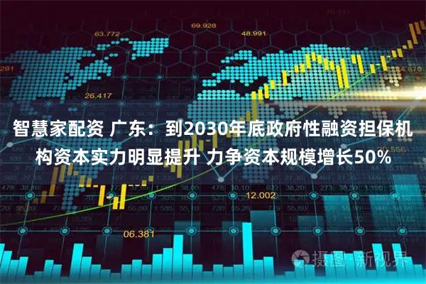 智慧家配资 广东：到2030年底政府性融资担保机构资本实力明显提升 力争资本规模增长50%