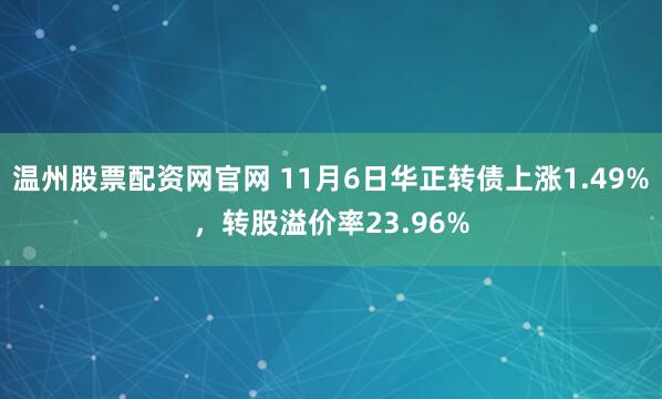 温州股票配资网官网 11月6日华正转债上涨1.49%，转股溢价率23.96%