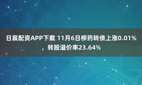 日赢配资APP下载 11月6日柳药转债上涨0.01%，转股溢价率23.64%