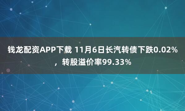 钱龙配资APP下载 11月6日长汽转债下跌0.02%，转股溢价率99.33%