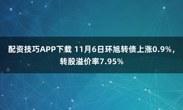 配资技巧APP下载 11月6日环旭转债上涨0.9%，转股溢价率7.95%