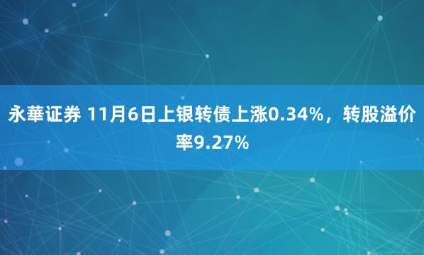 永華证券 11月6日上银转债上涨0.34%，转股溢价率9.27%