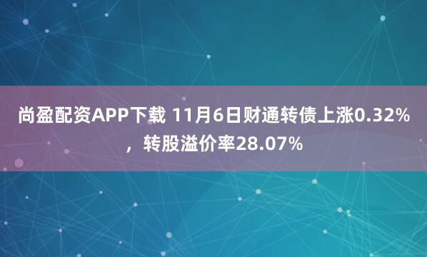 尚盈配资APP下载 11月6日财通转债上涨0.32%，转股溢价率28.07%