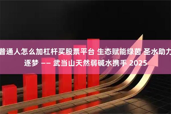 普通人怎么加杠杆买股票平台 生态赋能绿茵 圣水助力逐梦 —— 武当山天然弱碱水携手 2025