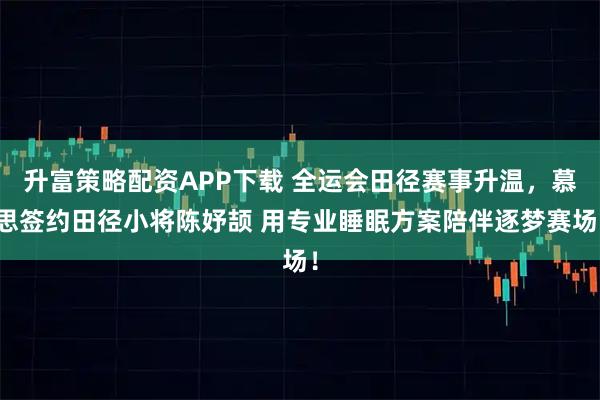 升富策略配资APP下载 全运会田径赛事升温，慕思签约田径小将陈妤颉 用专业睡眠方案陪伴逐梦赛场！