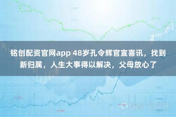 铭创配资官网app 48岁孔令辉官宣喜讯，找到新归属，人生大事得以解决，父母放心了