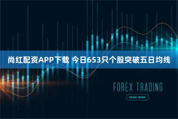 尚红配资APP下载 今日653只个股突破五日均线