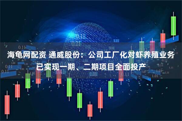 海龟网配资 通威股份：公司工厂化对虾养殖业务已实现一期、二期项目全面投产