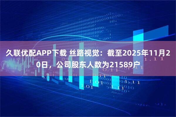 久联优配APP下载 丝路视觉：截至2025年11月20日，公司股东人数为21589户