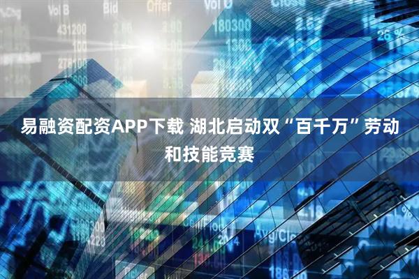 易融资配资APP下载 湖北启动双“百千万”劳动和技能竞赛