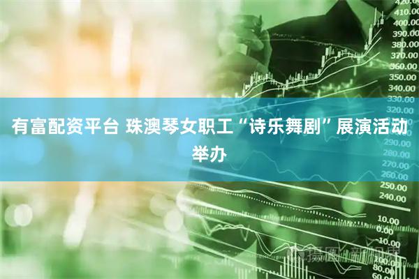 有富配资平台 珠澳琴女职工“诗乐舞剧”展演活动举办