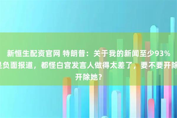 新恒生配资官网 特朗普：关于我的新闻至少93%都是负面报道，都怪白宫发言人做得太差了，要不要开除她？