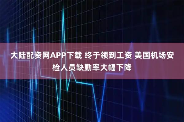 大陆配资网APP下载 终于领到工资 美国机场安检人员缺勤率大幅下降