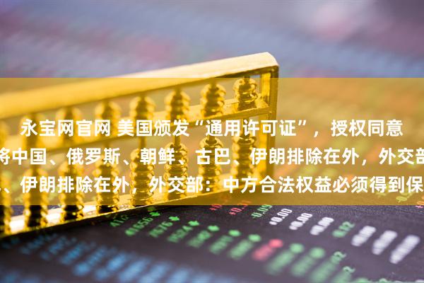 永宝网官网 美国颁发“通用许可证”，授权同意在委内瑞拉投资矿产，将中国、俄罗斯、朝鲜、古巴、伊朗排除在外，外交部：中方合法权益必须得到保护