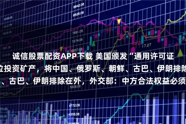 诚信股票配资APP下载 美国颁发“通用许可证”，授权同意在委内瑞拉投资矿产，将中国、俄罗斯、朝鲜、古巴、伊朗排除在外，外交部：中方合法权益必须得到保护