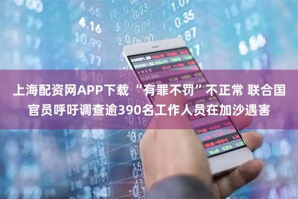 上海配资网APP下载 “有罪不罚”不正常 联合国官员呼吁调查逾390名工作人员在加沙遇害