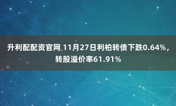 升利配配资官网 11月27日利柏转债下跌0.64%，转股溢价率61.91%