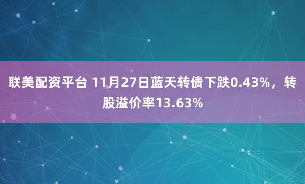 联美配资平台 11月27日蓝天转债下跌0.43%，转股溢价率13.63%