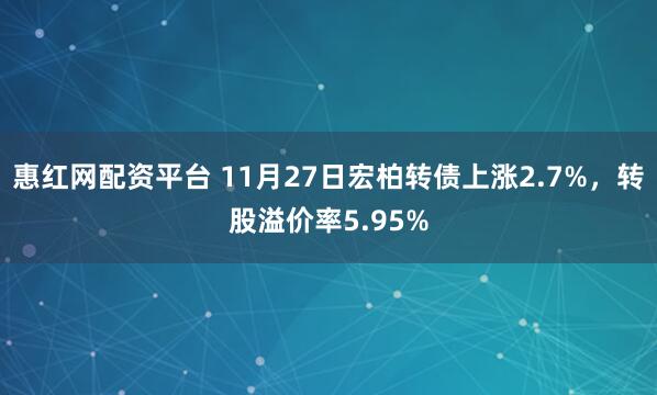 惠红网配资平台 11月27日宏柏转债上涨2.7%，转股溢价率5.95%