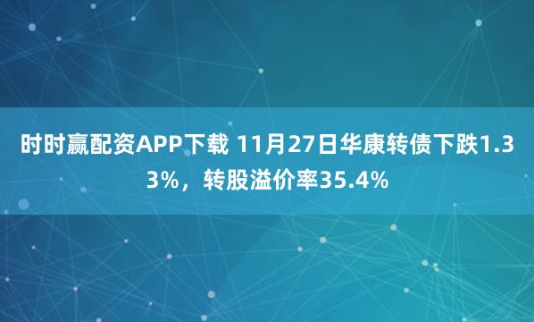 时时赢配资APP下载 11月27日华康转债下跌1.33%，转股溢价率35.4%