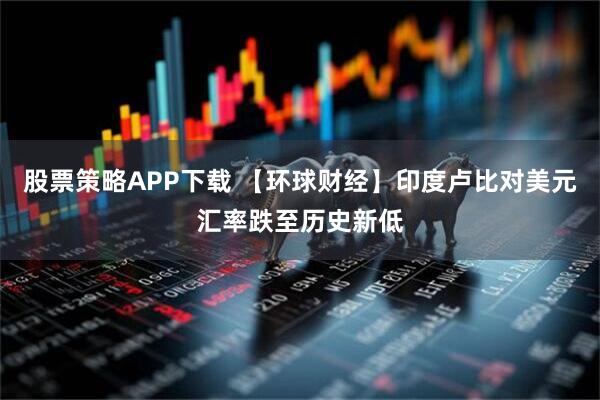 股票策略APP下载 【环球财经】印度卢比对美元汇率跌至历史新低