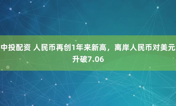 中投配资 人民币再创1年来新高，离岸人民币对美元升破7.06