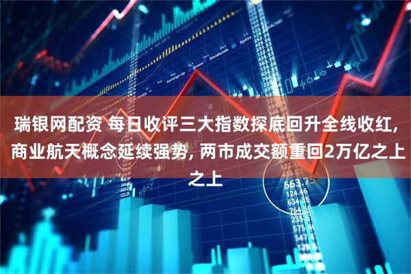 瑞银网配资 每日收评三大指数探底回升全线收红, 商业航天概念延续强势, 两市成交额重回2万亿之上