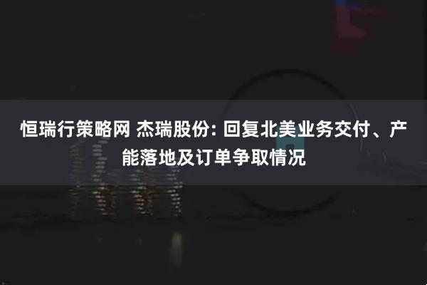 恒瑞行策略网 杰瑞股份: 回复北美业务交付、产能落地及订单争取情况