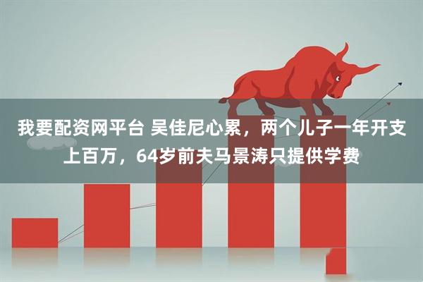 我要配资网平台 吴佳尼心累，两个儿子一年开支上百万，64岁前夫马景涛只提供学费