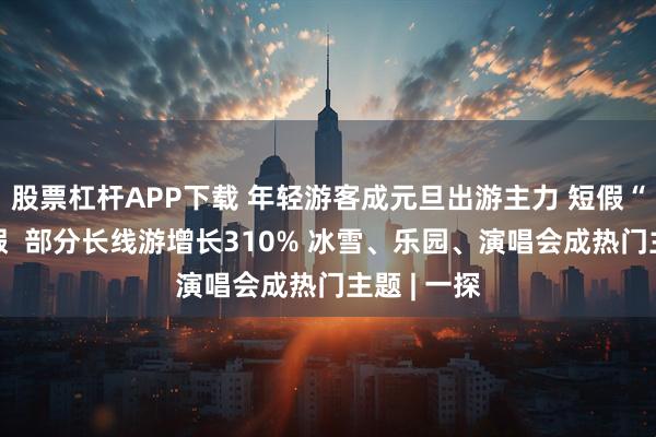 股票杠杆APP下载 年轻游客成元旦出游主力 短假“拼成”长假  部分长线游增长310% 冰雪、乐园、演唱会成热门主题 | 一探