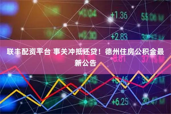 联丰配资平台 事关冲抵还贷！德州住房公积金最新公告
