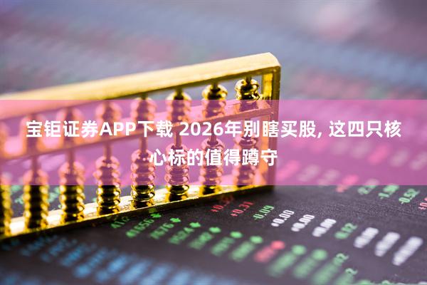 宝钜证券APP下载 2026年别瞎买股, 这四只核心标的值得蹲守