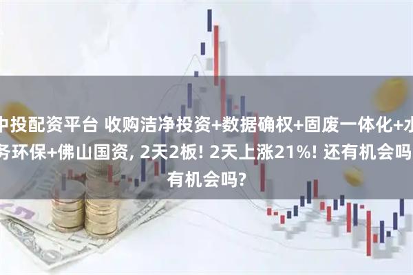 中投配资平台 收购洁净投资+数据确权+固废一体化+水务环保+佛山国资, 2天2板! 2天上涨21%! 还有机会吗?