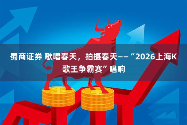 蜀商证券 歌唱春天，拍摄春天——“2026上海K歌王争霸赛”唱响
