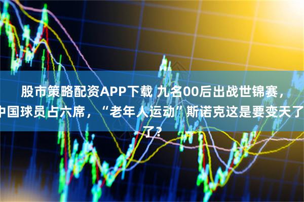 股市策略配资APP下载 九名00后出战世锦赛，中国球员占六席，“老年人运动”斯诺克这是要变天了？